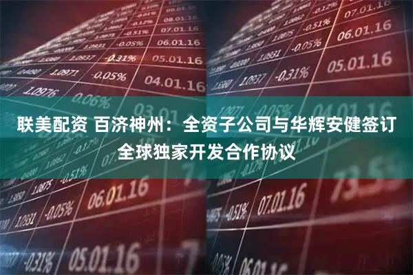 联美配资 百济神州：全资子公司与华辉安健签订全球独家开发合作协议