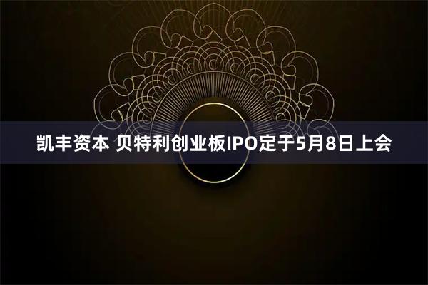 凯丰资本 贝特利创业板IPO定于5月8日上会